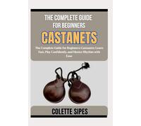 THE COMPLETE GUIDE FOR BEGINNERS CASTANETS: The Complete Guide for Beginners Castanets: Learn Fast, Play Confidently, and Master Rhythm with Ease