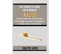 THE COMPLETE GUIDE FOR BEGINNERS KAZOO: Learn to Play the Kazoo Easily: Fun, Simple Lessons for Beginners to Make Music Confidently