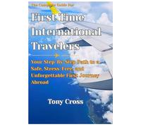 The Complete Guide for First Time International Travel: Your Step-By-Step Path to a Safe, Stress-Free, and Unforgettable First Journey Abroad