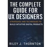 The Complete Guide for UX Designers: Strategies and Techniques to Build Intuitive Digital Products (The Essential Graphic Designer’s Toolkit Made Easy for Beginners)