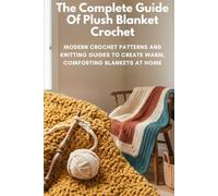The Complete Guide Of Plush Blanket Crochet: Modern Crochet Patterns and Knitting Guides to Create Warm, Comforting Blankets at Home