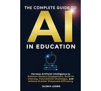 THE COMPLETE GUIDE TO AI IN EDUCATION: Harness Artificial Intelligence to Enhance Student Engagement, Build AI Literacy, Face Ethical Challenges, and ... (The Complete AI Guides by Gloria Lembo)