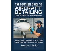 THE COMPLETE GUIDE TO AIRCRAFT DETAILING: FROM BEGINNER TO PROFESSIONAL: Everything You Need to Start and Grow Your Aircraft Detailing Career