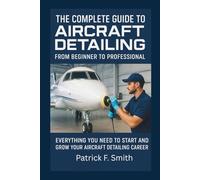 THE COMPLETE GUIDE TO AIRCRAFT DETAILING: FROM BEGINNER TO PROFESSIONAL: Everything You Need to Start and Grow Your Aircraft Detailing Career