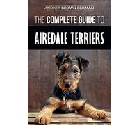 The Complete Guide to Airedale Terriers: Choosing, Training, Feeding, and Loving your new Airedale Terrier Puppy