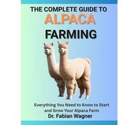 THE COMPLETE GUIDE TO ALPACA FARMING: Everything You Need to Know to Start and Grow Your Alpaca Farm