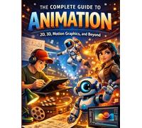 The Complete Guide to Animation: 2D, 3D, Motion Graphics, and Beyond (animation knowledge series)