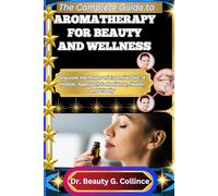 THE COMPLETE GUIDE TO AROMATHERAPY FOR BEAUTY AND WELLNESS: Discover the Power of Essential Oils: A Holistic Approach to Radiance, Health, and Vitality