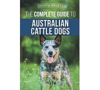 The Complete Guide to Australian Cattle Dogs: Finding, Training, Feeding, Exercising and Keeping Your ACD Active, Stimulated, and Happy
