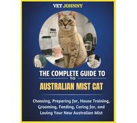 THE COMPLETE GUIDE TO AUSTRALIAN MIST CAT: CHOOSING, PREPARING FOR, HOUSE TRAINING, GROOMING, FEEDING, CARING FOR AND LOVING YOUR NEW AUSTRALIAN MIST