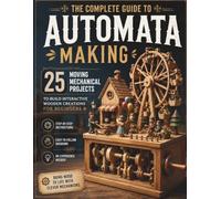 The Complete Guide to Automata Making: 25 Moving Mechanical Projects to Build Interactive Wooden Creations for Beginners