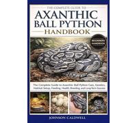 THE COMPLETE GUIDE TO AXANTHIC BALL PYTHON HANDBOOK: The Complete Guide to Axanthic Ball Python Care, Genetics, Habitat Setup, Feeding, Health, Breeding, and Long-Term Success