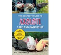 The Complete Guide to Axolotl Care and Ownership: Tank Preparation, Feeding, Socializing, Breeding, Health Care, and Expert Advice on Successful Axolotl Ownership