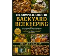 THE COMPLETE GUIDE TO BACKYARD BEEKEEPING: The Essential Step-by-Step Guide to Raising Healthy Bees, Managing Hives, Producing Pure Honey, and Building a Sustainable Backyard Apiary.