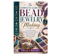 The Complete Guide to Bead Jewelry Making: A Practical Guide to Beading Techniques, Patterns, Tools, Materials, and Stylish Handmade Jewelry Projects
