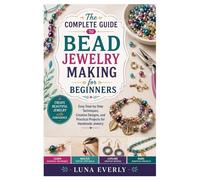 The Complete Guide to Bead Jewelry Making for Beginners: Easy Step-by-Step Techniques, Creative Designs, and Practical Projects for Handmade Jewelry