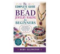 The Complete Guide to Bead Jewelry Making for Beginners: Easy Techniques, Creative Designs, and Step-by-Step Projects for Handmade Jewelry