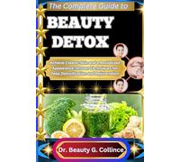THE COMPLETE GUIDE TO BEAUTY DETOX: Achieve Clearer Skin and a Revitalized Appearance: Proven Techniques for Deep Detoxification and Rejuvenation