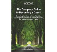 The Complete Guide to Becoming a Coach: Everything You Need to Know About the Coaching Profession, Whether it’s Right for You, and Finding the Perfect Course