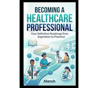 The Complete Guide to Becoming a Healthcare Professional: Your Definitive Roadmap from Aspiration to Practice