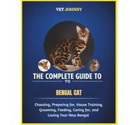 The Complete Guide to Bengal Cat: Choosing, Preparing For, House Training, Grooming, Feeding, Caring for and Loving Your New Bengal