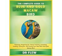 THE COMPLETE GUIDE TO BLUE AND GOLD MACAW BIRD: CHOOSING, PREPARING FOR, HOUSE TRAINING, GROOMING, FEEDING, CARING FOR AND LOVING YOUR NEW BLUE AND GOLD MACAW BIRD