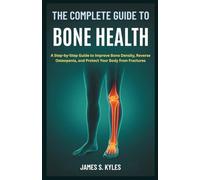 THE COMPLETE GUIDE TO BONE HEALTH: A Step-by-Step Guide to Improve Bone Density, Reverse Osteopenia, and Protect Your Body from Fractures