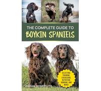 The Complete Guide to Boykin Spaniels: Selecting, Training, Field Work, Nutrition, Health Care, Exercising, Socializing, and Loving Your New Boykin Spaniel