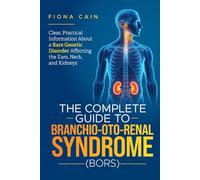 The Complete Guide to Branchio-Oto-Renal Syndrome (BORS): Clear, Practical Information About a Rare Genetic Disorder Affecting the Ears, Neck, and Kidneys