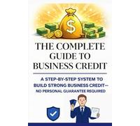The Complete Guide to Business Credit: A Step By Step System To Build Strong Business Credit with No Personal Guarantee Required