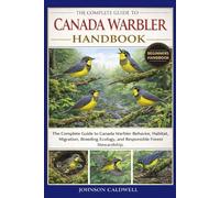 THE COMPLETE GUIDE TO CANADA WARBLER HANDBOOK: The Complete Guide to Canada Warbler Behavior, Habitat, Migration, Breeding Ecology, and Responsible Forest Stewardship