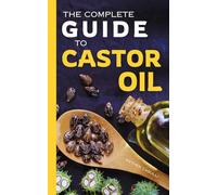 The Complete Guide to Castor Oil: Unlock Health & Beauty Remedies, 20+ Recipes & Secrets of Nature’s Ancient Healing Elixir