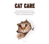 The Complete Guide to Cat Care: A Practical Guide for First-Time and Experienced Cat Owners Covering Nutrition, Behavior, Grooming, Health, Training, Enrichment, and Lifelong Care