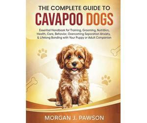 THE COMPLETE GUIDE TO CAVAPOO DOGS: Essential Handbook for Training, Grooming, Nutrition, Health, Care, Behavior, Overcoming Separation Anxiety, & Lifelong Bonding with Your Puppy or Adult Companion