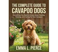 THE COMPLETE GUIDE TO CAVAPOO DOGS: Everything You Need to Know About Raising, Training, and Caring for Your Cavapoo