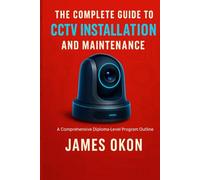 THE COMPLETE GUIDE TO CCTV INSTALLATION AND MAINTENANCE: A Comprehensive Diploma-Level Program Outline