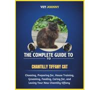 THE COMPLETE GUIDE TO CHANTILLY TIFFANY CAT: CHOOSING, PREPARING FOR, HOUSE TRAINING, GROOMING, FEEDING, CARING FOR AND LOVING YOUR NEW CHANTILLY TIFFANY
