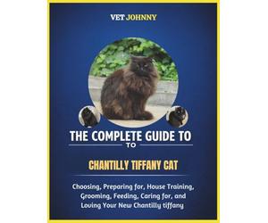 THE COMPLETE GUIDE TO CHANTILLY TIFFANY CAT: CHOOSING, PREPARING FOR, HOUSE TRAINING, GROOMING, FEEDING, CARING FOR AND LOVING YOUR NEW CHANTILLY TIFFANY