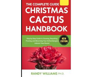 The Complete Guide To Christmas Cactus Care Handbook: Step-by-Step Guide to Growing, Repotting, Pruning, and Blooming Your Schlumbergera Indoors Year-Round