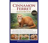 THE COMPLETE GUIDE TO CINNAMON FERRET HANDBOOK: The Complete Guide to Raising, Training, and Understanding the Rare Cinnamon Ferret: with Expert Tips ... Bonding, Behavior, and Lifelong Commitment
