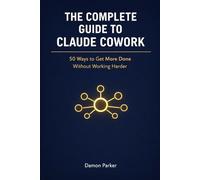 The Complete Guide To Claude Cowork: 50 Ways to Get More Done - Without Working Harder