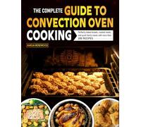 The Complete Guide to Convection Oven Cooking: Perfectly baked breads, roasted meats, and quick family meals with more than 200 recipes