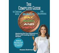 The Complete Guide to Cooking with Salt, Fat, Acid, and Heat for Beginners: Mastering the Four Elements of Flavor and Cooking without Recipes