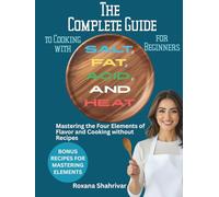 The Complete Guide to Cooking with Salt, Fat, Acid, and Heat for Beginners: Mastering the Four Elements of Flavor and Cooking without Recipes