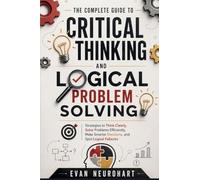 The Complete Guide to Critical Thinking and Logical Problem Solving: Strategies to Think Clearly, Solve Problems Efficiently, Make Smarter Decisions, ... Thinking, Logic & Problem Solving Blueprint)