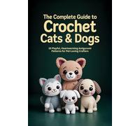 The Complete Guide to Crochet Cats & Dogs: 15 Playful, Heartwarming Amigurumi Patterns for Pet-Loving Crafters