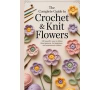 The Complete Guide to Crochet & Knit Flowers: 100 Beautiful, Easy-to-Follow Floral Patterns for Beginners and Experienced Crafters