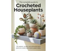 The Complete Guide to Crocheted Houseplants: 25 Realistic, Stylish, and Whimsical Yarn Plants to Create Your Indoor Green Oasis