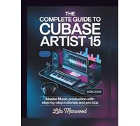 The Complete Guide to Cubase Artist 15: Master Music Production with Step-by-Step Tutorials and Pro Tips (Audio Mastery Guides)
