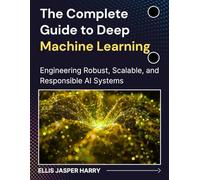 The Complete Guide to Deep Machine Learning: Engineering Robust, Scalable, and Responsible AI Systems (Mastering Deep Learning & Machine learning)